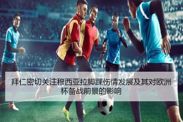 拜仁密切关注穆西亚拉脚踝伤情发展及其对欧洲杯备战前景的影响