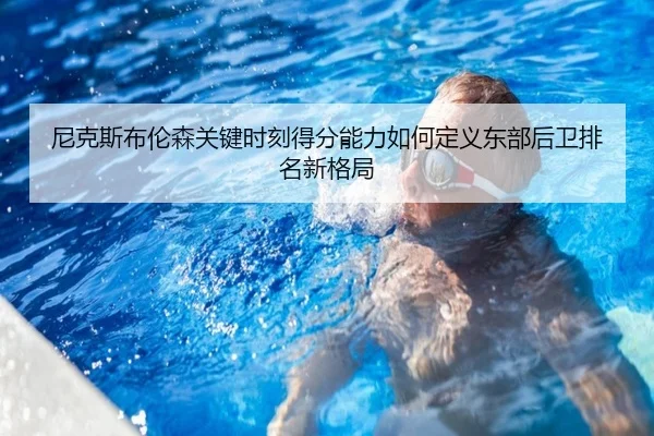 尼克斯布伦森关键时刻得分能力如何定义东部后卫排名新格局