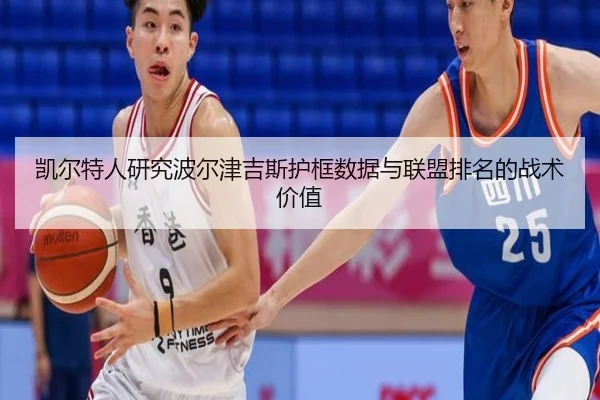 凯尔特人研究波尔津吉斯护框数据与联盟排名的战术价值