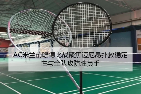 AC米兰前瞻德比战聚焦迈尼昂扑救稳定性与全队攻防胜负手