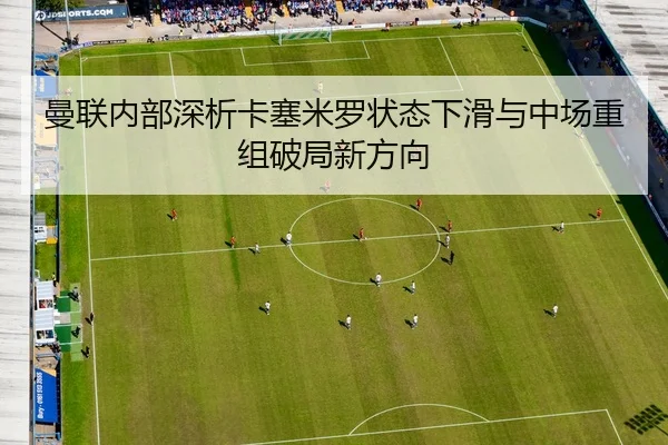 曼联内部深析卡塞米罗状态下滑与中场重组破局新方向