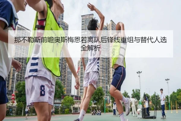 那不勒斯前瞻奥斯梅恩若离队后锋线重组与替代人选全解析