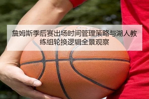 詹姆斯季后赛出场时间管理策略与湖人教练组轮换逻辑全景观察