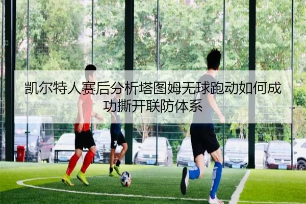 凯尔特人赛后分析塔图姆无球跑动如何成功撕开联防体系