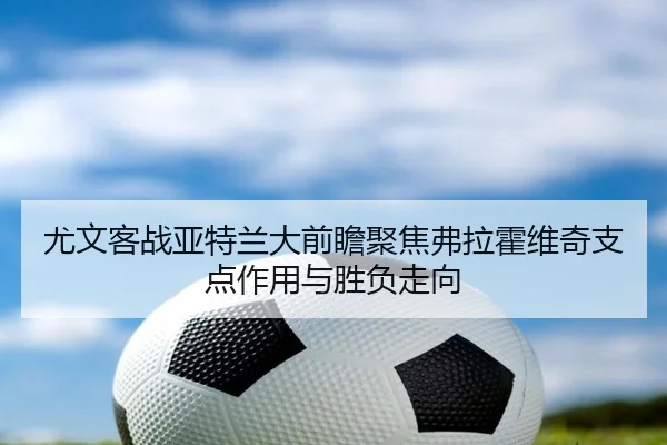 尤文客战亚特兰大前瞻聚焦弗拉霍维奇支点作用与胜负走向
